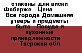 стаканы для виски Фаберже › Цена ­ 95 000 - Все города Домашняя утварь и предметы быта » Посуда и кухонные принадлежности   . Тверская обл.